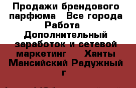 Продажи брендового парфюма - Все города Работа » Дополнительный заработок и сетевой маркетинг   . Ханты-Мансийский,Радужный г.